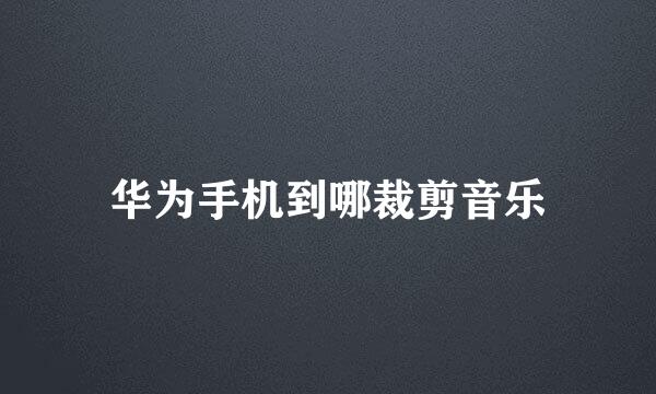 华为手机到哪裁剪音乐