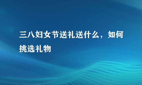 三八妇女节送礼送什么,如何挑选礼物