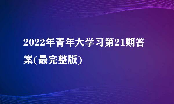 2022年青年大学习第21期答案(最完整版)