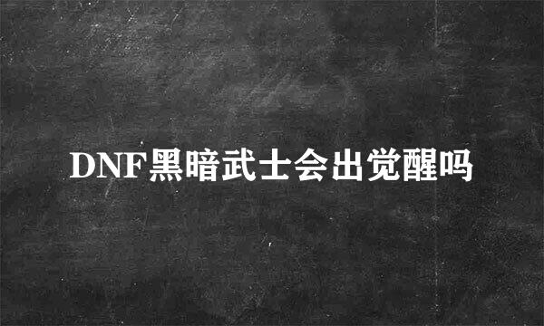 DNF黑暗武士会出觉醒吗