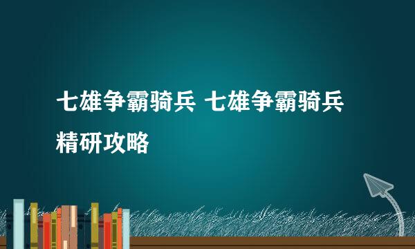 七雄争霸骑兵 七雄争霸骑兵精研攻略