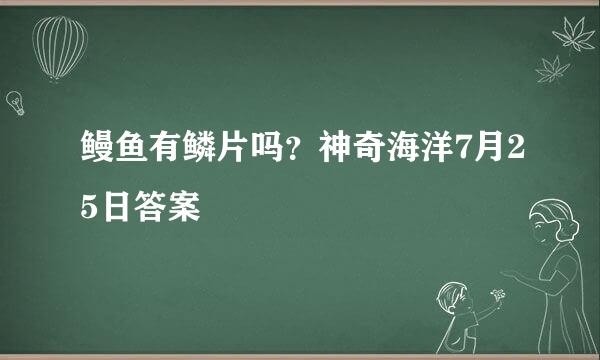 鳗鱼有鳞片吗?神奇海洋7月25日答案