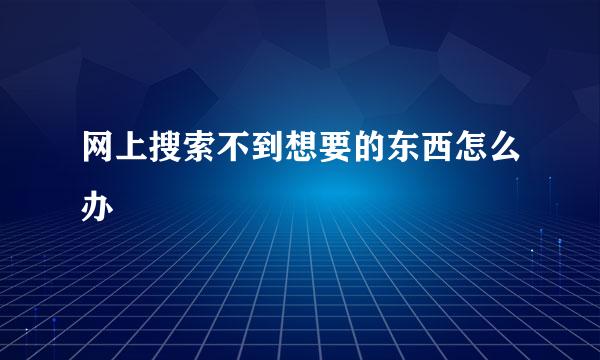 网上搜索不到想要的东西怎么办