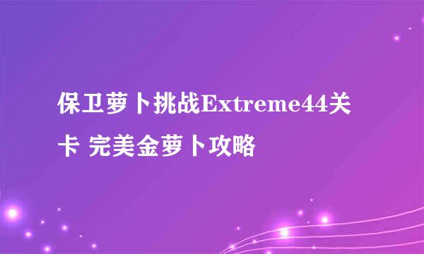 保卫萝卜挑战Extreme44关卡 完美金萝卜攻略