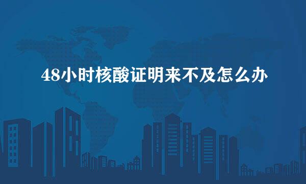 48小时核酸证明来不及怎么办