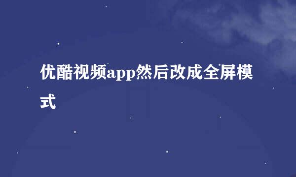 优酷视频app然后改成全屏模式