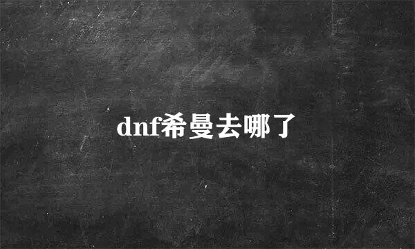 dnf希曼去哪了