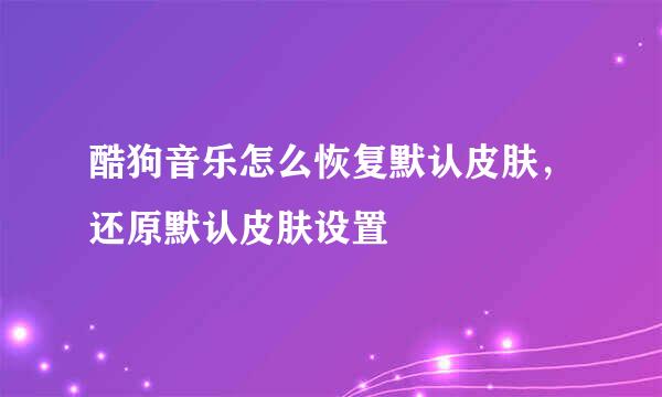 酷狗音乐怎么恢复默认皮肤，还原默认皮肤设置