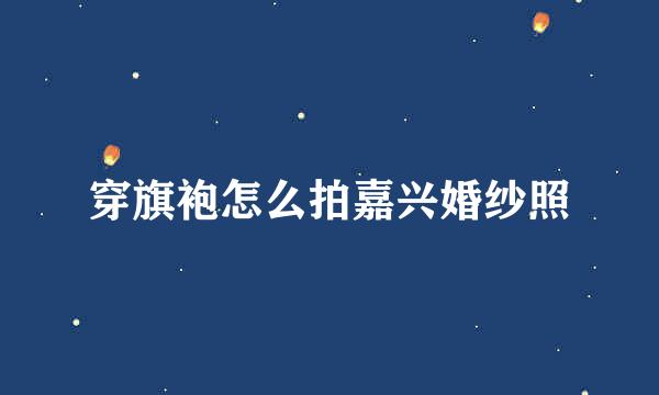 穿旗袍怎么拍嘉兴婚纱照