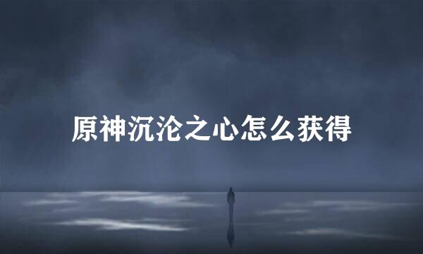 原神沉沦之心怎么获得