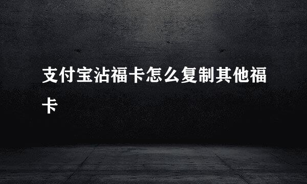 支付宝沾福卡怎么复制其他福卡