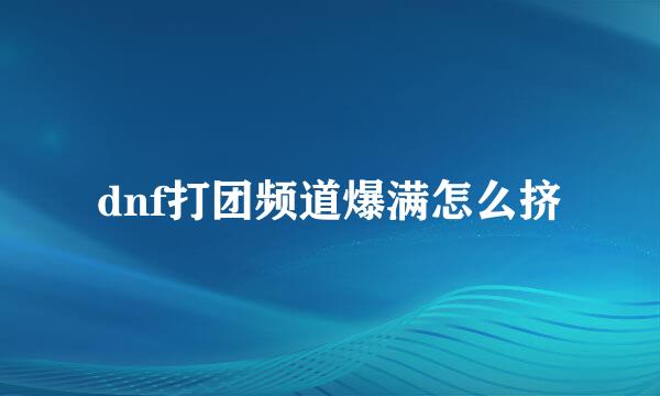 dnf打团频道爆满怎么挤