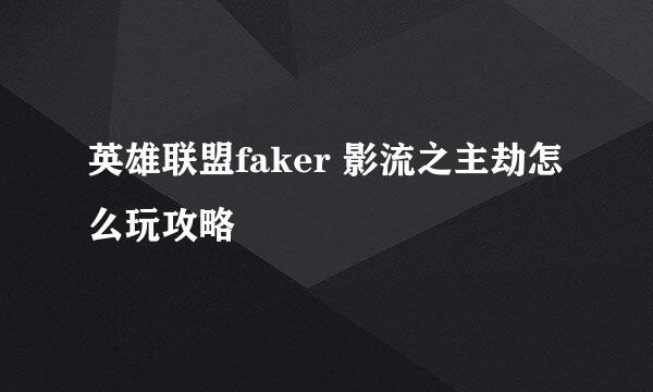 英雄联盟faker 影流之主劫怎么玩攻略