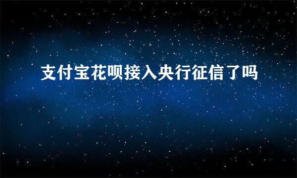 支付宝花呗接入央行征信了吗