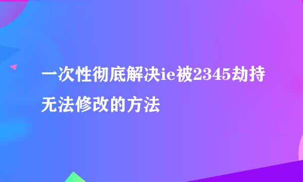 一次性彻底解决ie被2345劫持无法修改的方法