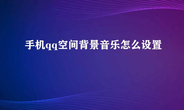 手机qq空间背景音乐怎么设置