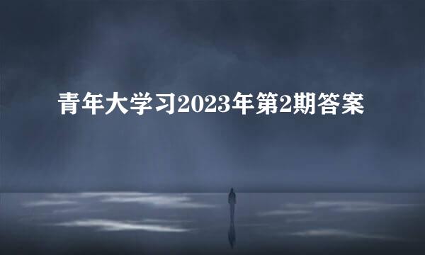 青年大学习2023年第2期答案
