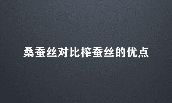 桑蚕丝对比榨蚕丝的优点