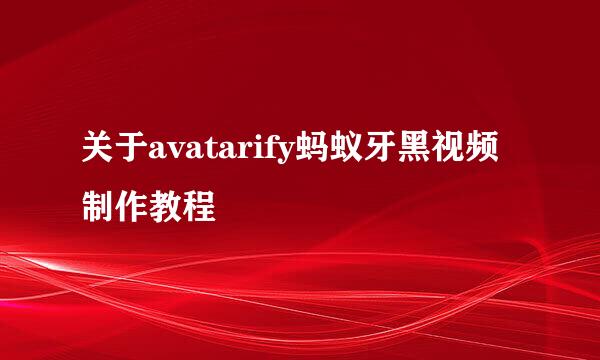 关于avatarify蚂蚁牙黑视频制作教程