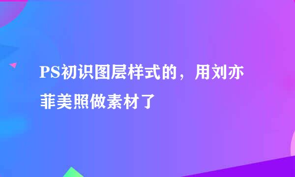 PS初识图层样式的，用刘亦菲美照做素材了