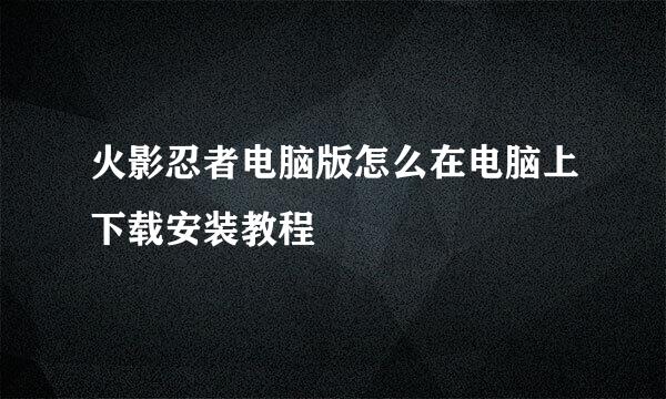 火影忍者电脑版怎么在电脑上下载安装教程