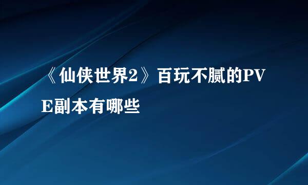 《仙侠世界2》百玩不腻的PVE副本有哪些