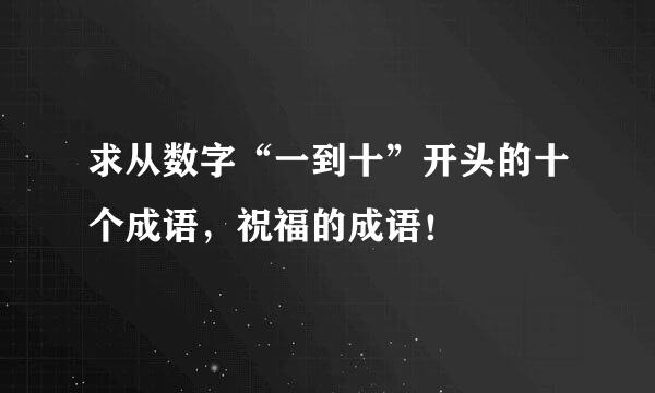 求从数字“一到十”开头的十个成语，祝福的成语！