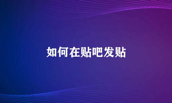 如何在贴吧发贴