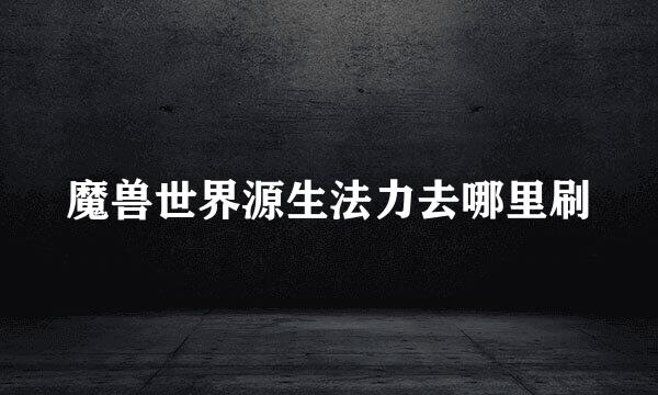 魔兽世界源生法力去哪里刷