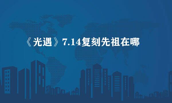 《光遇》7.14复刻先祖在哪