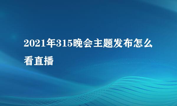 2021年315晚会主题发布怎么看直播