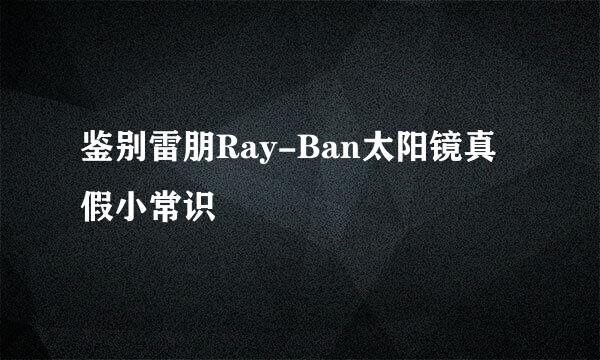 鉴别雷朋Ray-Ban太阳镜真假小常识