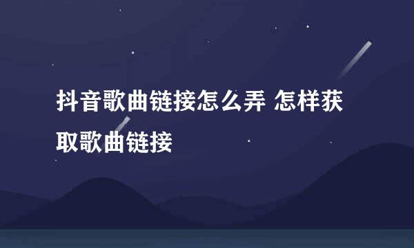抖音歌曲链接怎么弄 怎样获取歌曲链接