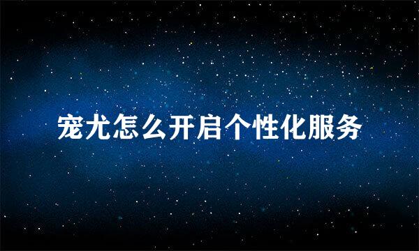 宠尤怎么开启个性化服务