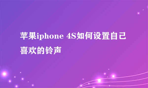 苹果iphone 4S如何设置自己喜欢的铃声