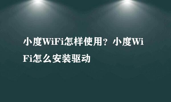 小度WiFi怎样使用？小度WiFi怎么安装驱动