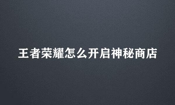 王者荣耀怎么开启神秘商店