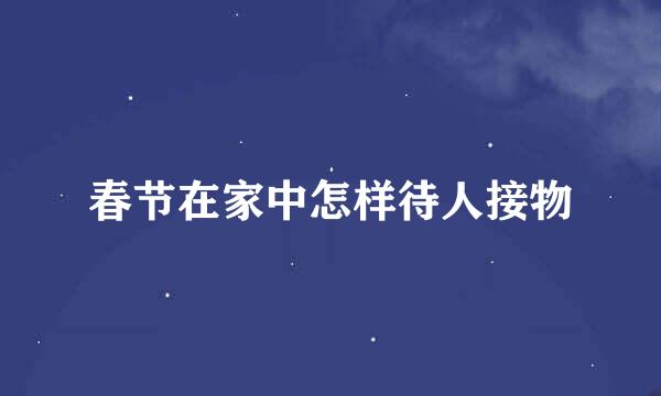 春节在家中怎样待人接物