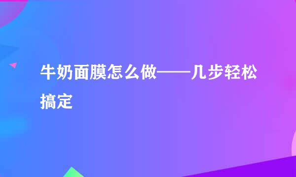 牛奶面膜怎么做——几步轻松搞定