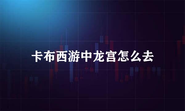 卡布西游中龙宫怎么去
