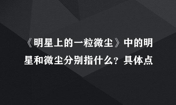 《明星上的一粒微尘》中的明星和微尘分别指什么？具体点