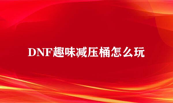 DNF趣味减压桶怎么玩