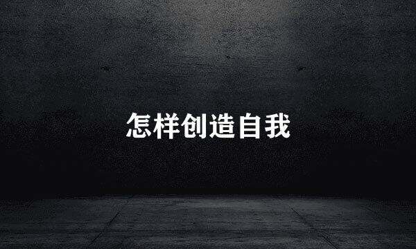 怎样创造自我