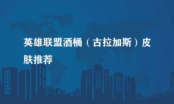 英雄联盟酒桶(古拉加斯)皮肤推荐