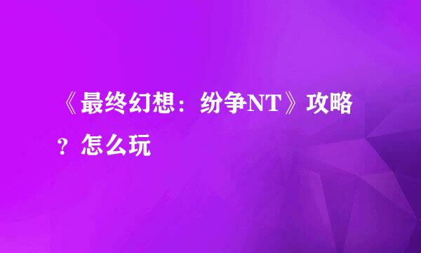 《最终幻想：纷争NT》攻略？怎么玩