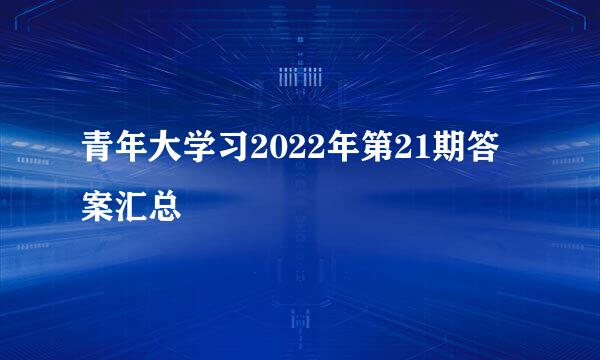 青年大学习2022年第21期答案汇总
