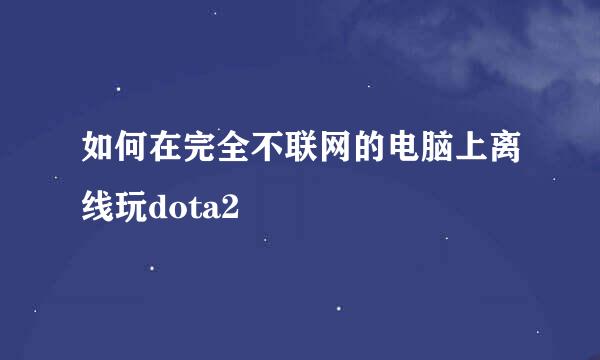如何在完全不联网的电脑上离线玩dota2
