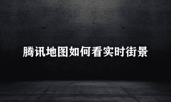 腾讯地图如何看实时街景