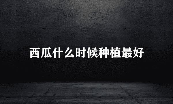 西瓜什么时候种植最好