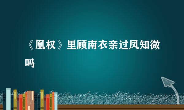 《凰权》里顾南衣亲过凤知微吗